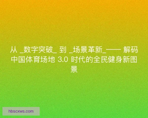 从 _数字突破_ 到 _场景革新_—— 解码中国体育场地 3.0 时代的全民健身新图景