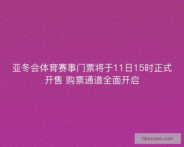 亚冬会体育赛事门票将于11日15时正式开售 购票通道全面开启