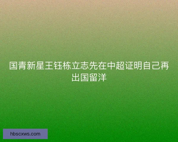 国青新星王钰栋立志先在中超证明自己再出国留洋