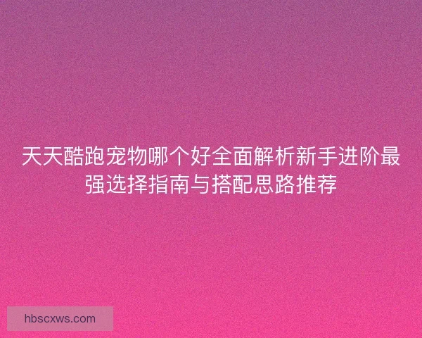 天天酷跑宠物哪个好全面解析新手进阶最强选择指南与搭配思路推荐