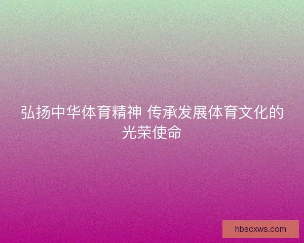 弘扬中华体育精神 传承发展体育文化的光荣使命