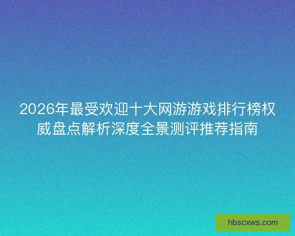 2026年最受欢迎十大网游游戏排行榜权威盘点解析深度全景测评推荐指南