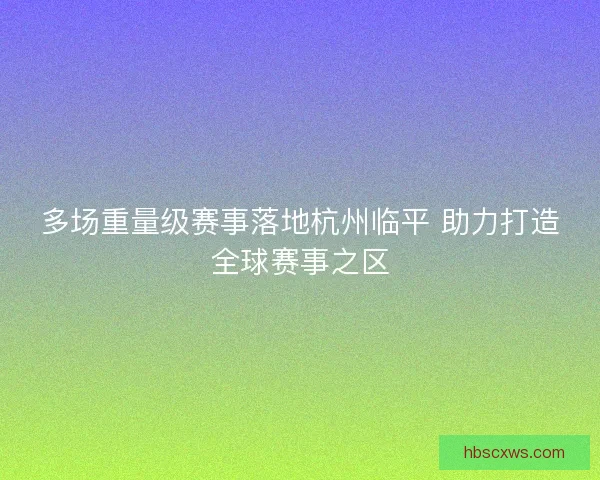 多场重量级赛事落地杭州临平 助力打造全球赛事之区