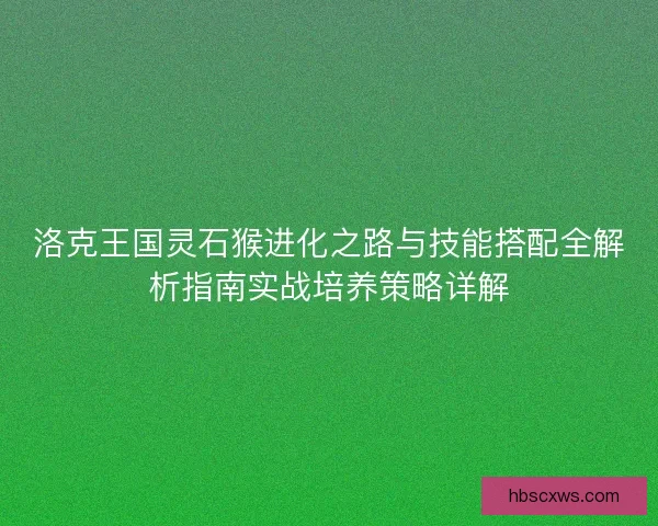 洛克王国灵石猴进化之路与技能搭配全解析指南实战培养策略详解