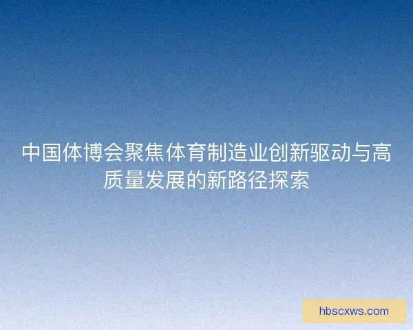 中国体博会聚焦体育制造业创新驱动与高质量发展的新路径探索