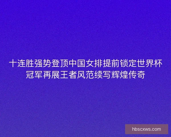 十连胜强势登顶中国女排提前锁定世界杯冠军再展王者风范续写辉煌传奇