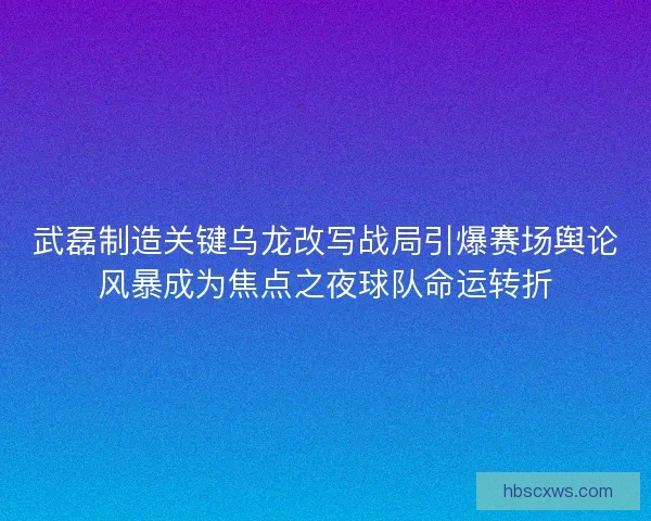 武磊制造关键乌龙改写战局引爆赛场舆论风暴成为焦点之夜球队命运转折