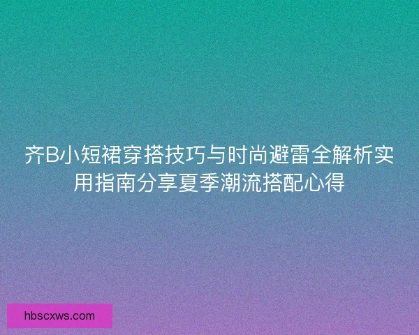 齐B小短裙穿搭技巧与时尚避雷全解析实用指南分享夏季潮流搭配心得