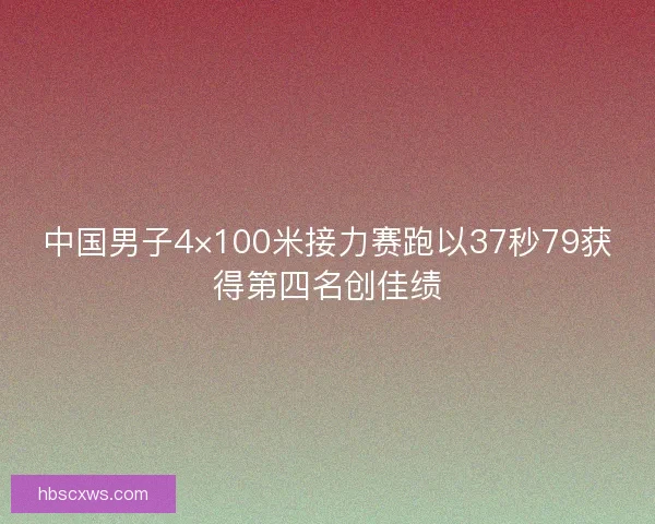 中国男子4×100米接力赛跑以37秒79获得第四名创佳绩