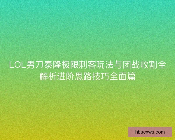 LOL男刀泰隆极限刺客玩法与团战收割全解析进阶思路技巧全面篇